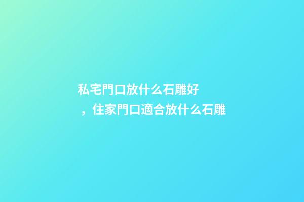 私宅門口放什么石雕好，住家門口適合放什么石雕